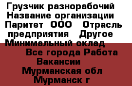 Грузчик-разнорабочий › Название организации ­ Паритет, ООО › Отрасль предприятия ­ Другое › Минимальный оклад ­ 29 000 - Все города Работа » Вакансии   . Мурманская обл.,Мурманск г.